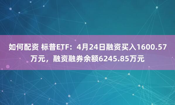 如何配资 标普ETF：4月24日融资买入1600.57万元，融资融券余额6245.85万元