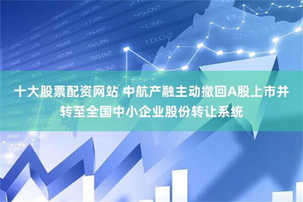 十大股票配资网站 中航产融主动撤回A股上市并转至全国中小企业股份转让系统