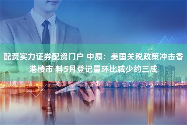 配资实力证券配资门户 中原：美国关税政策冲击香港楼市 料5月登记量环比减少约三成