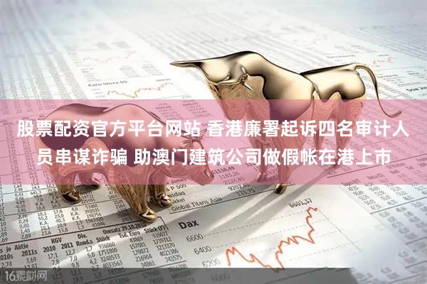 股票配资官方平台网站 香港廉署起诉四名审计人员串谋诈骗 助澳门建筑公司做假帐在港上市