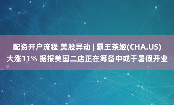 配资开户流程 美股异动 | 霸王茶姬(CHA.US)大涨11% 据报美国二店正在筹备中或于暑假开业
