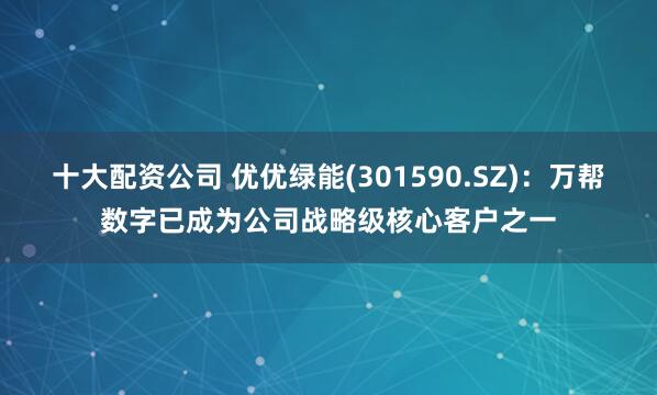 十大配资公司 优优绿能(301590.SZ)：万帮数字已成为公司战略级核心客户之一