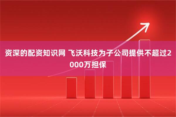 资深的配资知识网 飞沃科技为子公司提供不超过2000万担保