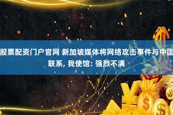 股票配资门户官网 新加坡媒体将网络攻击事件与中国联系, 我使馆: 强烈不满