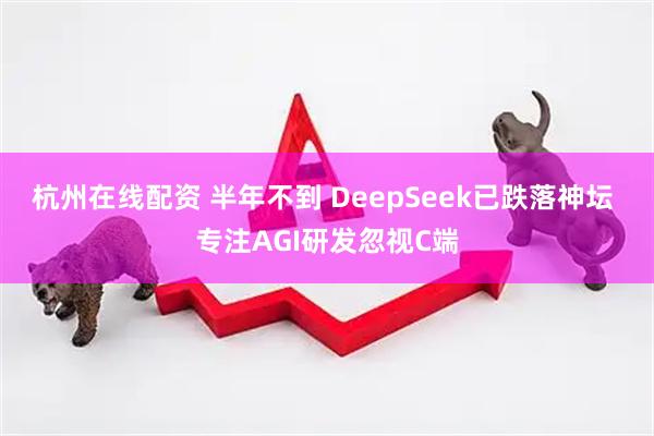 杭州在线配资 半年不到 DeepSeek已跌落神坛 专注AGI研发忽视C端