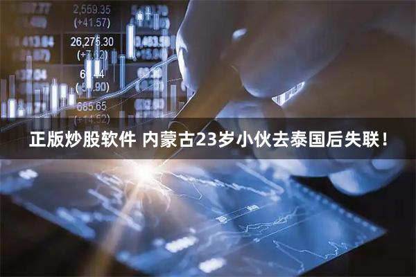 正版炒股软件 内蒙古23岁小伙去泰国后失联！