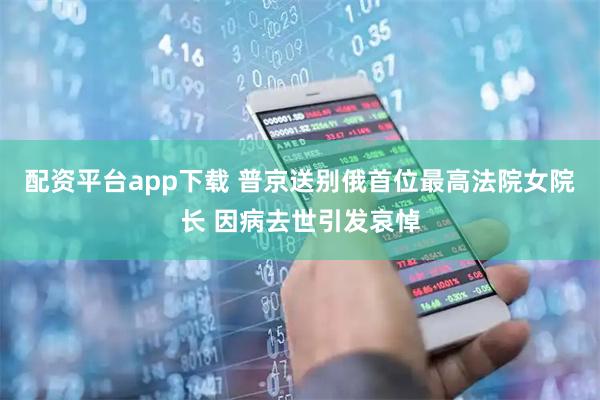 配资平台app下载 普京送别俄首位最高法院女院长 因病去世引发哀悼