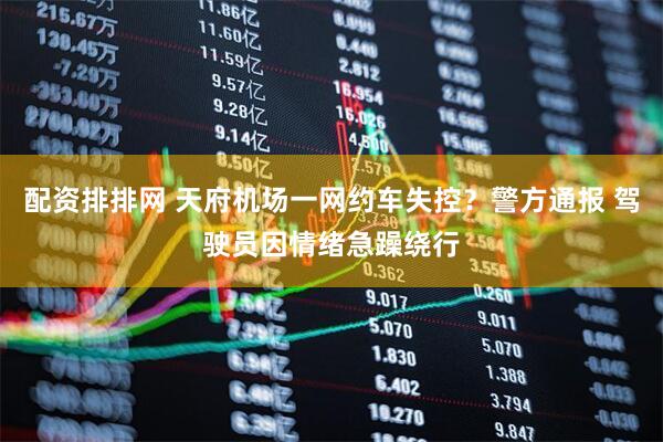 配资排排网 天府机场一网约车失控？警方通报 驾驶员因情绪急躁绕行