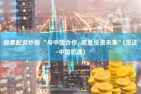 股票配资炒股 “与中国合作, 就是投资未来”(见证·中国机遇)