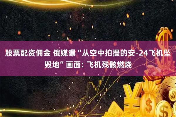 股票配资佣金 俄媒曝“从空中拍摄的安-24飞机坠毁地”画面: 飞机残骸燃烧