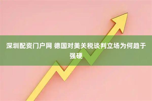 深圳配资门户网 德国对美关税谈判立场为何趋于强硬