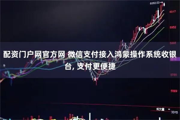 配资门户网官方网 微信支付接入鸿蒙操作系统收银台, 支付更便捷