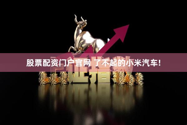 股票配资门户官网 了不起的小米汽车!
