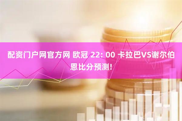 配资门户网官方网 欧冠 22: 00 卡拉巴VS谢尔伯恩比分预测!