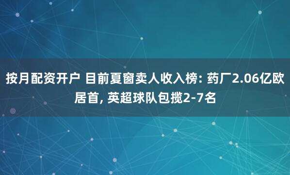 按月配资开户 目前夏窗卖人收入榜: 药厂2.06亿欧居首, 英超球队包揽2-7名