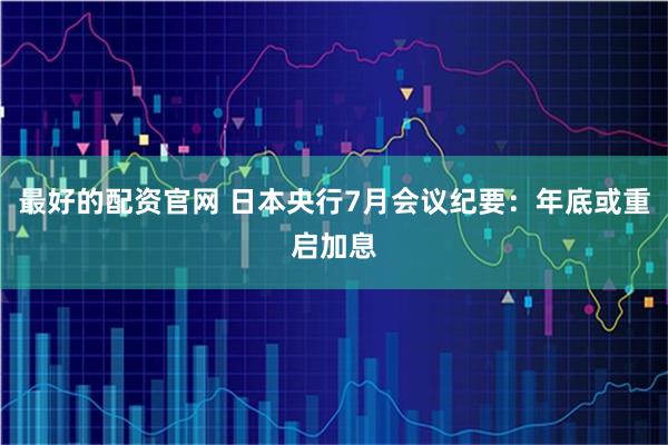 最好的配资官网 日本央行7月会议纪要：年底或重启加息