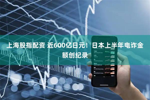 上海股指配资 近600亿日元！日本上半年电诈金额创纪录