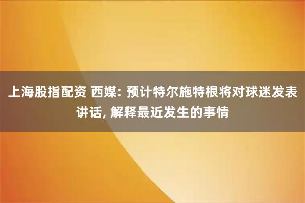上海股指配资 西媒: 预计特尔施特根将对球迷发表讲话, 解释最近发生的事情