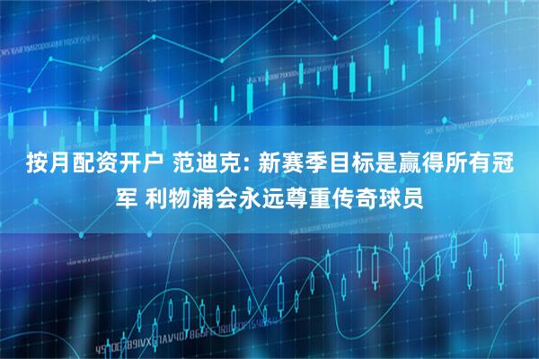 按月配资开户 范迪克: 新赛季目标是赢得所有冠军 利物浦会永远尊重传奇球员