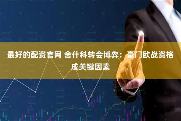 最好的配资官网 舍什科转会博弈：豪门欧战资格成关键因素