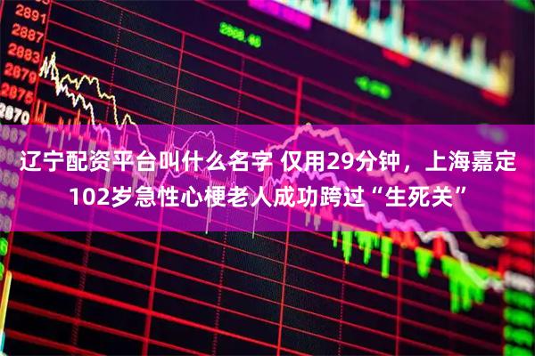 辽宁配资平台叫什么名字 仅用29分钟，上海嘉定102岁急性心梗老人成功跨过“生死关”