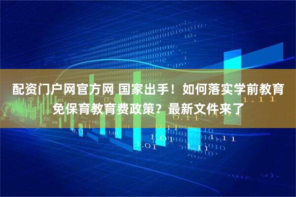 配资门户网官方网 国家出手！如何落实学前教育免保育教育费政策？最新文件来了