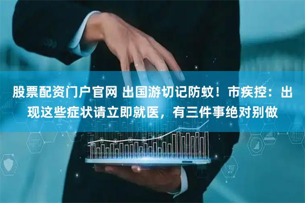 股票配资门户官网 出国游切记防蚊！市疾控：出现这些症状请立即就医，有三件事绝对别做