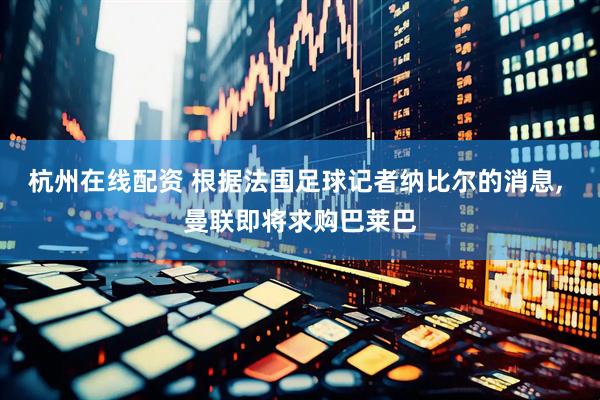 杭州在线配资 根据法国足球记者纳比尔的消息, 曼联即将求购巴莱巴