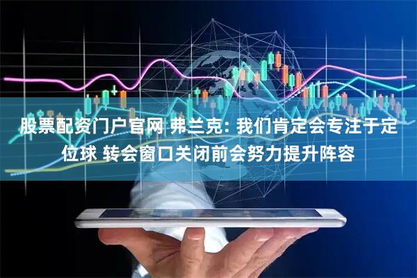 股票配资门户官网 弗兰克: 我们肯定会专注于定位球 转会窗口关闭前会努力提升阵容