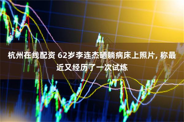 杭州在线配资 62岁李连杰晒躺病床上照片, 称最近又经历了一次试炼