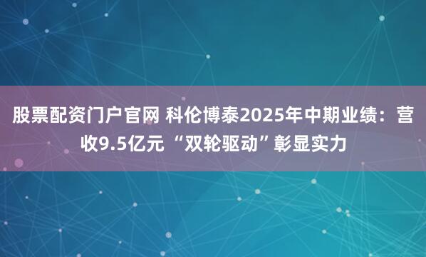 股票配资门户官网 科伦博泰2025年中期业绩：营收9.5亿元 “双轮驱动”彰显实力