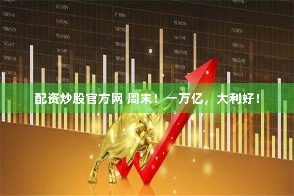 配资炒股官方网 周末！一万亿，大利好！