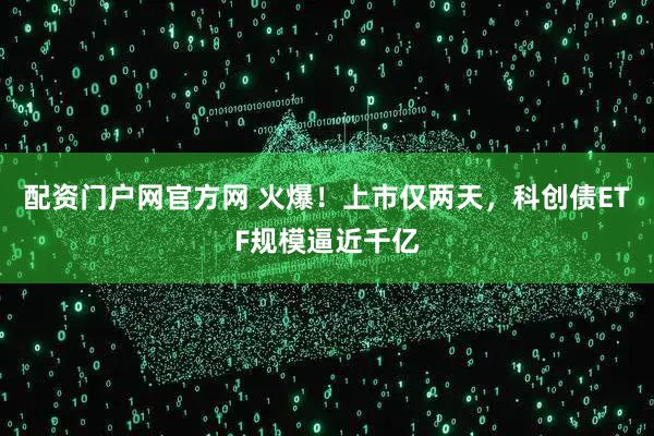 配资门户网官方网 火爆！上市仅两天，科创债ETF规模逼近千亿