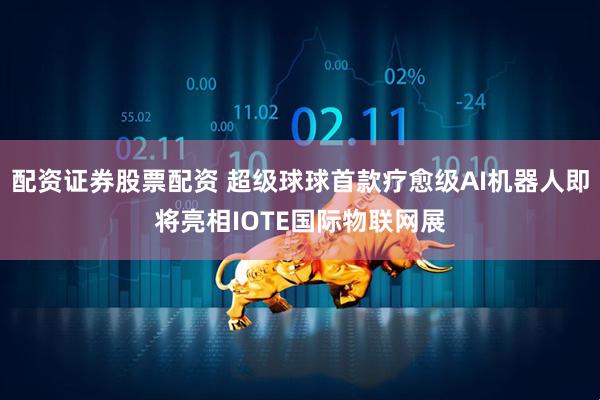 配资证券股票配资 超级球球首款疗愈级AI机器人即将亮相IOTE国际物联网展