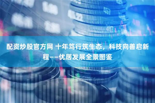 配资炒股官方网 十年笃行筑生态，科技向善启新程——优居发展全景图鉴