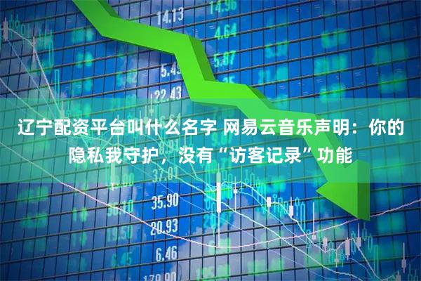 辽宁配资平台叫什么名字 网易云音乐声明：你的隐私我守护，没有“访客记录”功能