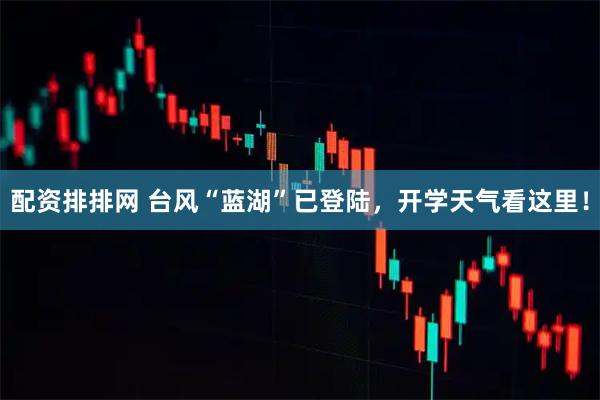 配资排排网 台风“蓝湖”已登陆，开学天气看这里！