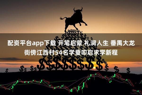 配资平台app下载 开笔启蒙 礼润人生 番禺大龙街傍江西村54名学童叩启求学新程