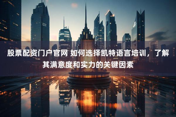 股票配资门户官网 如何选择凯特语言培训，了解其满意度和实力的关键因素