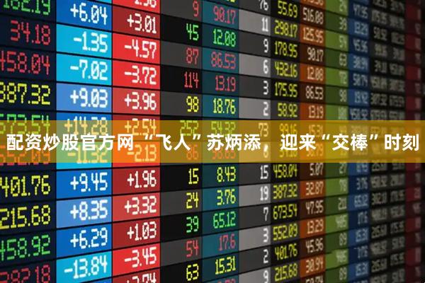 配资炒股官方网 “飞人”苏炳添,迎来“交棒”时刻