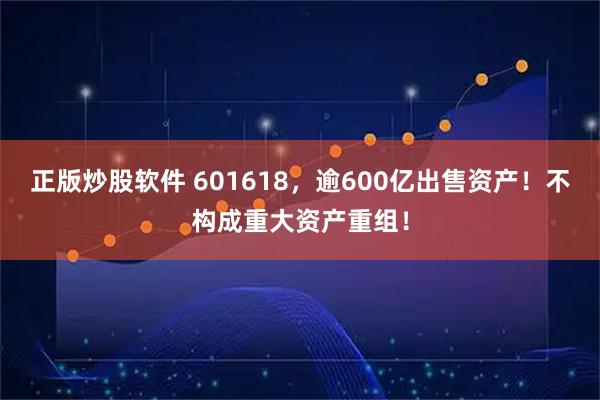 正版炒股软件 601618,逾600亿出售资产!不构成重大资产重组!