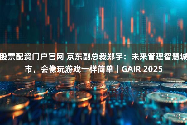 股票配资门户官网 京东副总裁郑宇：未来管理智慧城市，会像玩游戏一样简单丨GAIR 2025