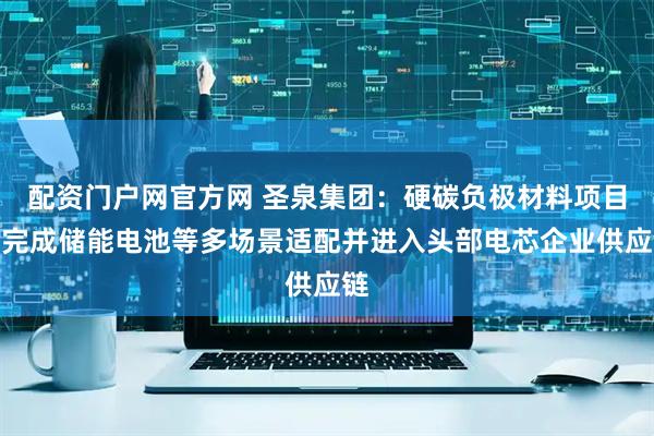 配资门户网官方网 圣泉集团:硬碳负极材料项目已完成储能电池等多场景适配并进入头部电芯企业供应链