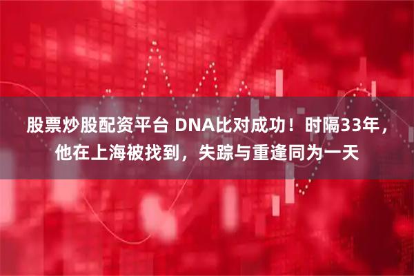股票炒股配资平台 DNA比对成功！时隔33年，他在上海被找到，失踪与重逢同为一天