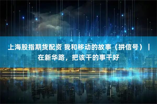 上海股指期货配资 我和移动的故事(拼信号)|在新华路,把该干的事干好