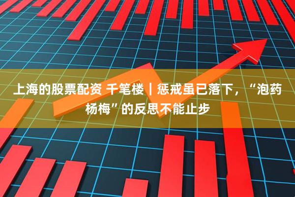 上海的股票配资 千笔楼｜惩戒虽已落下，“泡药杨梅”的反思不能止步
