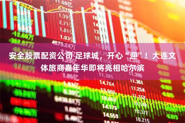 安全股票配资公司 足球城，开心“迎”！大连文体旅商嘉年华即将亮相哈尔滨