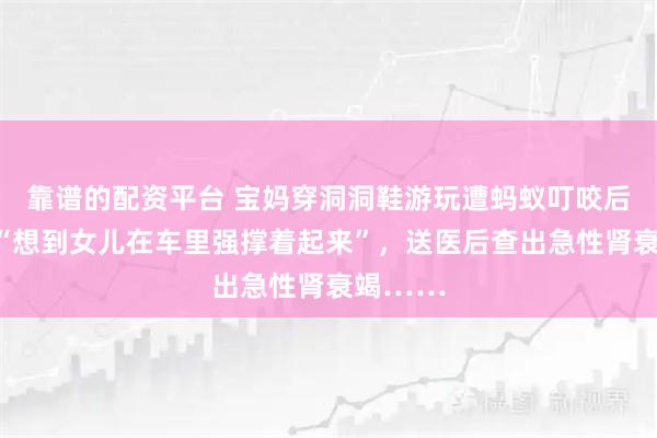 靠谱的配资平台 宝妈穿洞洞鞋游玩遭蚂蚁叮咬后晕厥，“想到女儿在车里强撑着起来”，送医后查出急性肾衰竭……