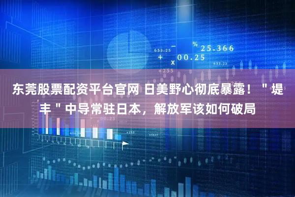 东莞股票配资平台官网 日美野心彻底暴露！＂堤丰＂中导常驻日本，解放军该如何破局