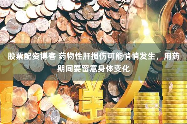 股票配资博客 药物性肝损伤可能悄悄发生,用药期间要留意身体变化